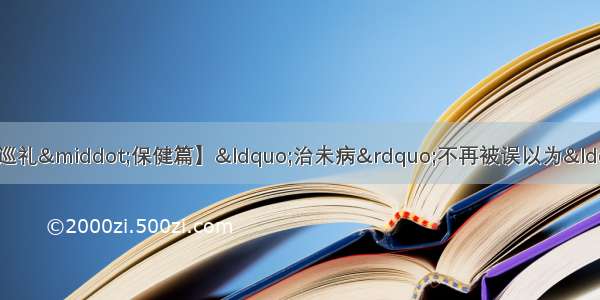 【壮丽70年中医药发展成就巡礼·保健篇】“治未病”不再被误以为“治胃病” 国家中医