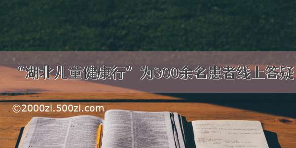 “湖北儿童健康行”为300余名患者线上答疑