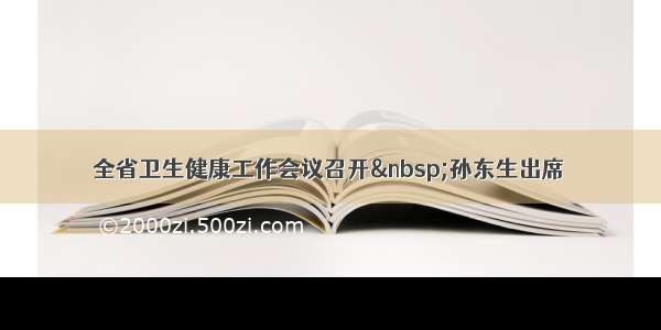 全省卫生健康工作会议召开 孙东生出席