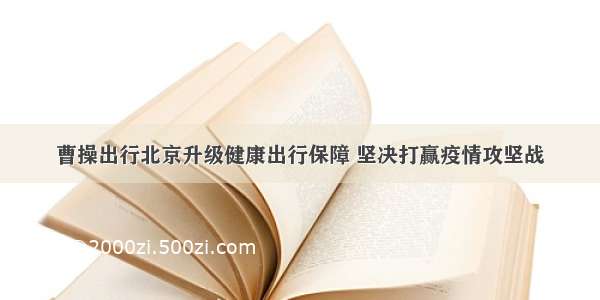 曹操出行北京升级健康出行保障 坚决打赢疫情攻坚战