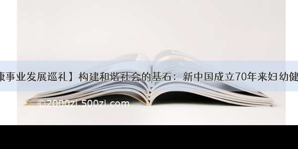 【卫生健康事业发展巡礼】构建和谐社会的基石：新中国成立70年来妇幼健康发展概述