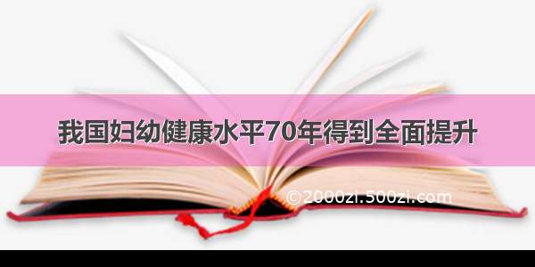 我国妇幼健康水平70年得到全面提升