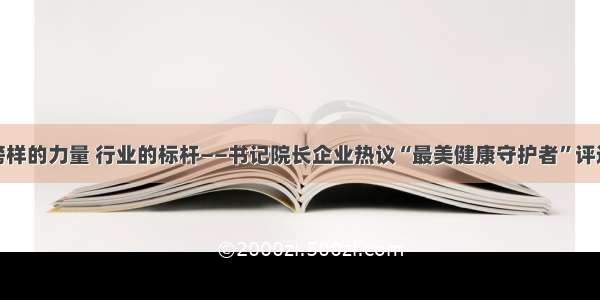 榜样的力量 行业的标杆——书记院长企业热议“最美健康守护者”评选