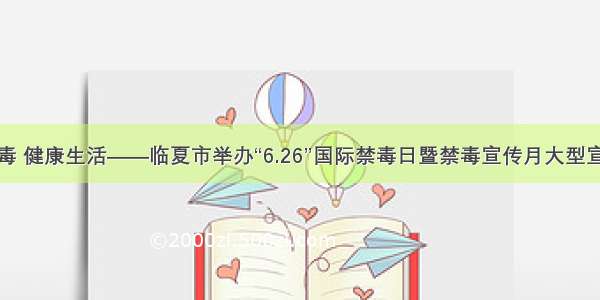 绿色无毒 健康生活——临夏市举办“6.26”国际禁毒日暨禁毒宣传月大型宣传活动