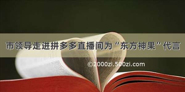 市领导走进拼多多直播间为“东方神果”代言