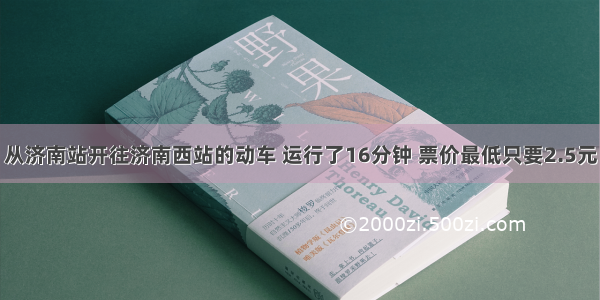 从济南站开往济南西站的动车 运行了16分钟 票价最低只要2.5元