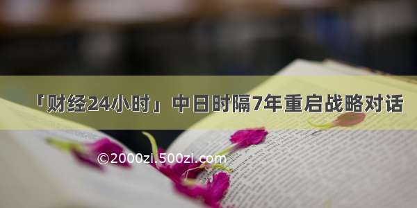 「财经24小时」中日时隔7年重启战略对话