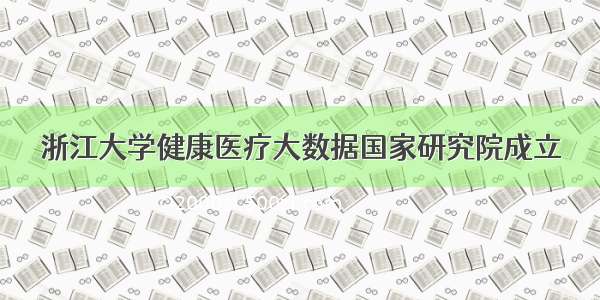 浙江大学健康医疗大数据国家研究院成立