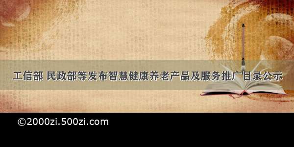 工信部 民政部等发布智慧健康养老产品及服务推广目录公示