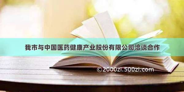 我市与中国医药健康产业股份有限公司洽谈合作