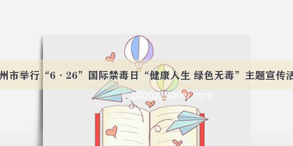 忻州市举行“6·26”国际禁毒日“健康人生 绿色无毒”主题宣传活动
