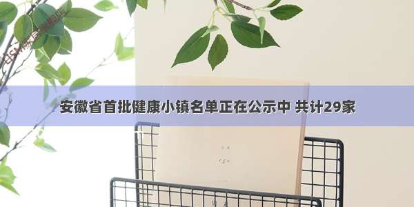 安徽省首批健康小镇名单正在公示中 共计29家