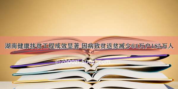 湖南健康扶贫工程成效显著 因病致贫返贫减少64万户185万人