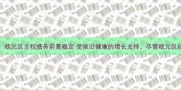 穆迪：欧元区主权债务前景稳定 受依旧健康的增长支持。尽管欧元区经济增