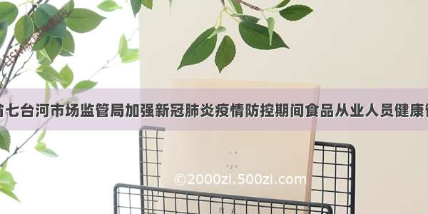 黑龙江省七台河市场监管局加强新冠肺炎疫情防控期间食品从业人员健康管理检查