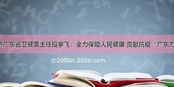 专访广东省卫健委主任段宇飞：全力保障人民健康 贡献抗疫“广东力量”