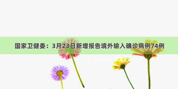 国家卫健委：3月23日新增报告境外输入确诊病例74例