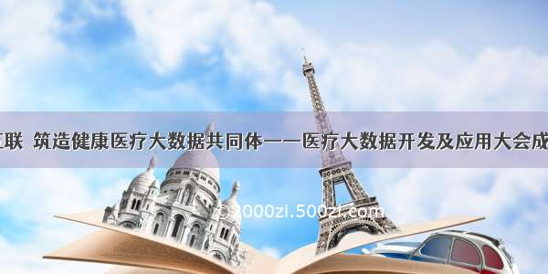 共享･互联･筑造健康医疗大数据共同体——医疗大数据开发及应用大会成功召开