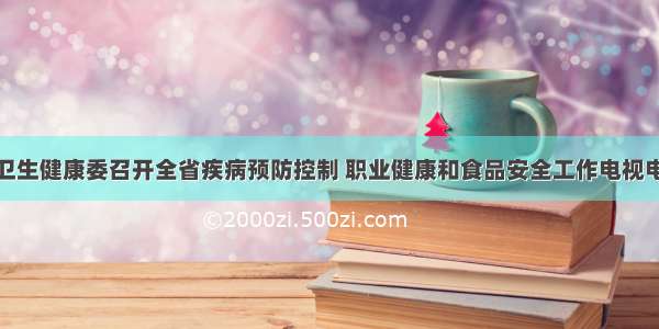 浙江省卫生健康委召开全省疾病预防控制 职业健康和食品安全工作电视电话会议