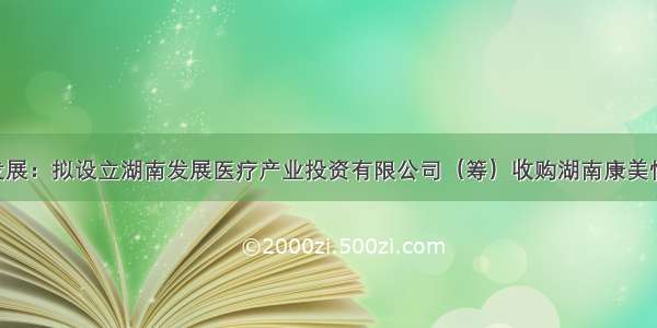 [收购]湖南发展：拟设立湖南发展医疗产业投资有限公司（筹）收购湖南康美怡年健康产业