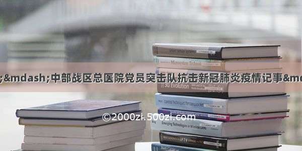 一切为了人民健康&mdash;&mdash;中部战区总医院党员突击队抗击新冠肺炎疫情记事&mdash;&mdash;中国青年网 