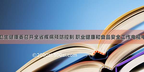 浙江省卫生健康委召开全省疾病预防控制 职业健康和食品安全工作电视电话会议