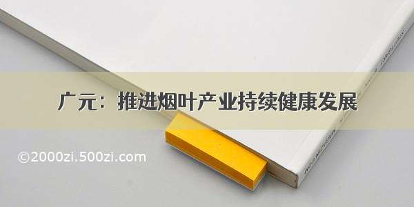广元：推进烟叶产业持续健康发展