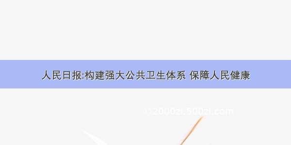 人民日报:构建强大公共卫生体系 保障人民健康