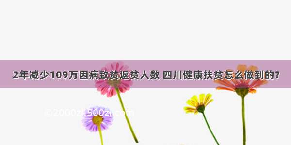 2年减少109万因病致贫返贫人数 四川健康扶贫怎么做到的？