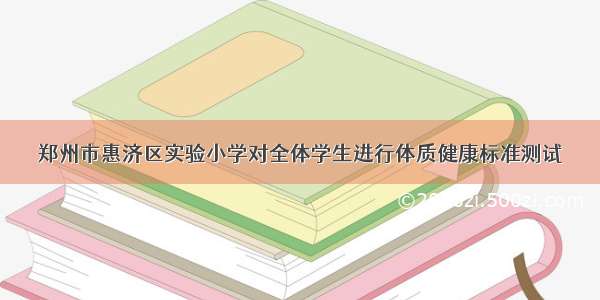 郑州市惠济区实验小学对全体学生进行体质健康标准测试