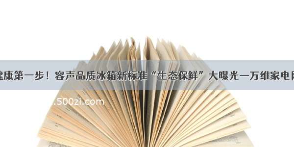 健康第一步！容声品质冰箱新标准“生态保鲜”大曝光—万维家电网