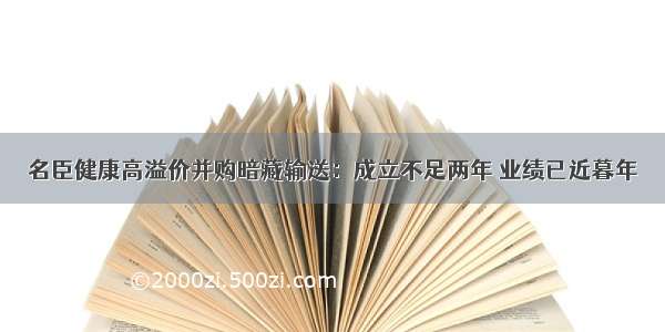 名臣健康高溢价并购暗藏输送：成立不足两年 业绩已近暮年