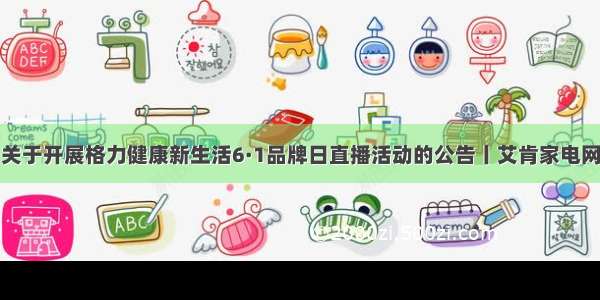 关于开展格力健康新生活6·1品牌日直播活动的公告丨艾肯家电网