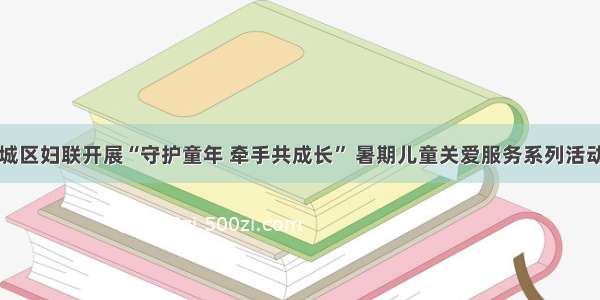 城区妇联开展“守护童年 牵手共成长” 暑期儿童关爱服务系列活动