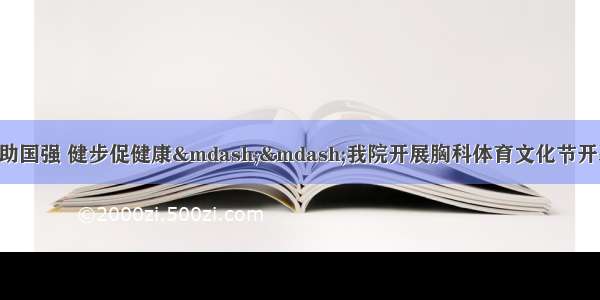 【新闻速递】学习助国强 健步促健康——我院开展胸科体育文化节开幕式暨“学四