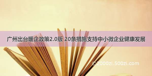 广州出台暖企政策2.0版 20条措施支持中小微企业健康发展