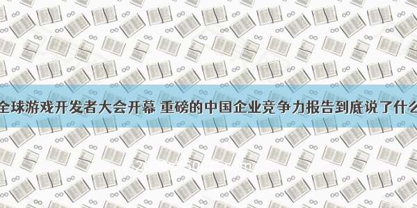 全球游戏开发者大会开幕 重磅的中国企业竞争力报告到底说了什么