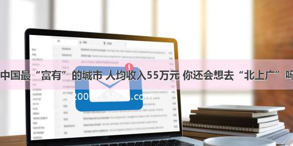 中国最“富有”的城市 人均收入55万元 你还会想去“北上广”吗