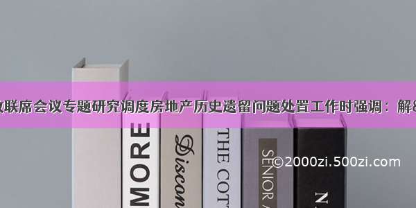 彭国甫主持召开党政联席会议专题研究调度房地产历史遗留问题处置工作时强调：解“套”