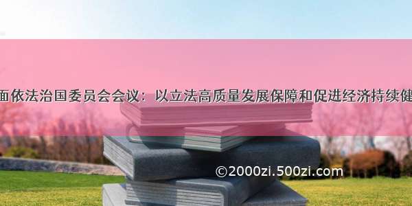 中央全面依法治国委员会会议：以立法高质量发展保障和促进经济持续健康发展；
习近平