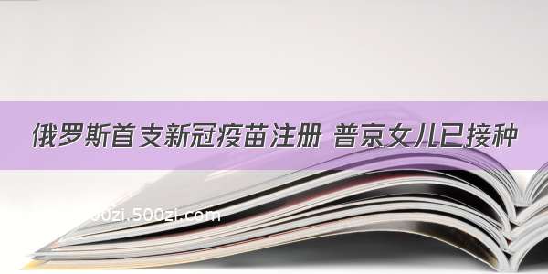 俄罗斯首支新冠疫苗注册 普京女儿已接种