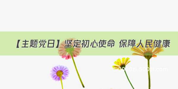 【主题党日】坚定初心使命 保障人民健康