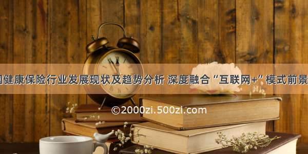 中国健康保险行业发展现状及趋势分析 深度融合“互联网+”模式前景可期