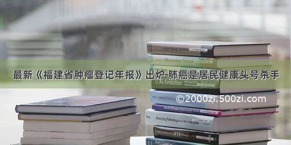 最新《福建省肿瘤登记年报》出炉 肺癌是居民健康头号杀手