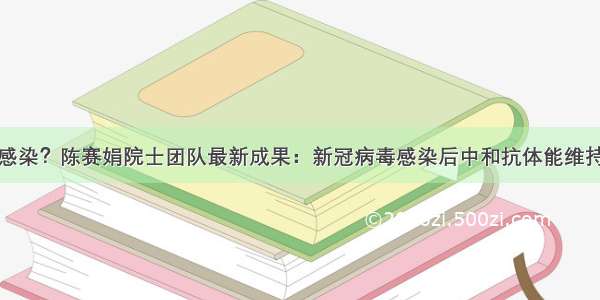 担心二次感染？陈赛娟院士团队最新成果：新冠病毒感染后中和抗体能维持半年以上