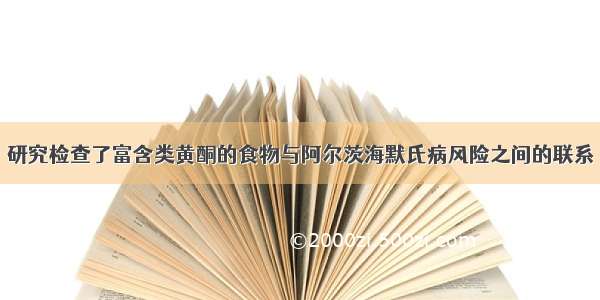 研究检查了富含类黄酮的食物与阿尔茨海默氏病风险之间的联系