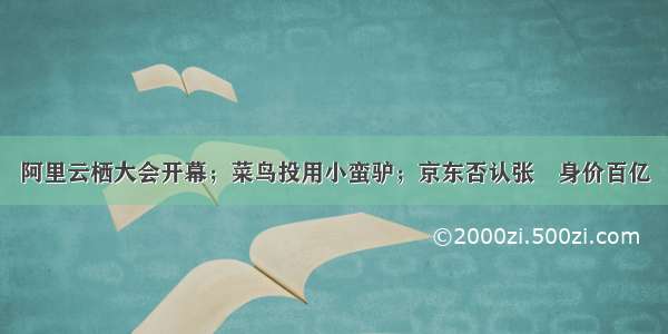 阿里云栖大会开幕；菜鸟投用小蛮驴；京东否认张雱身价百亿