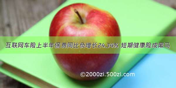 互联网车险上半年保费同比负增长24.34% 短期健康险成黑马