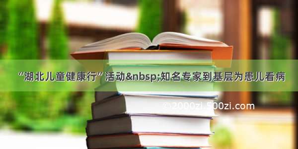 “湖北儿童健康行”活动 知名专家到基层为患儿看病