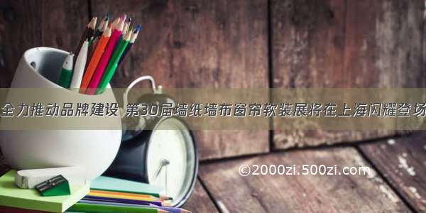 全力推动品牌建设 第30届墙纸墙布窗帘软装展将在上海闪耀登场